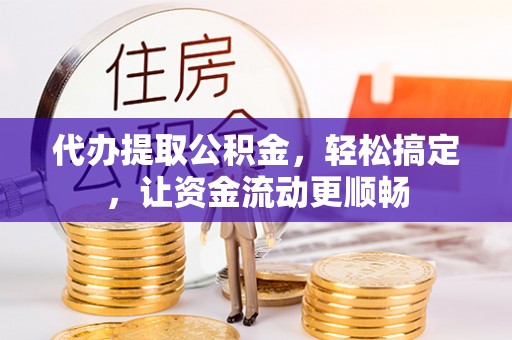 冕宁代办提取公积金，轻松搞定，让资金流动更顺畅