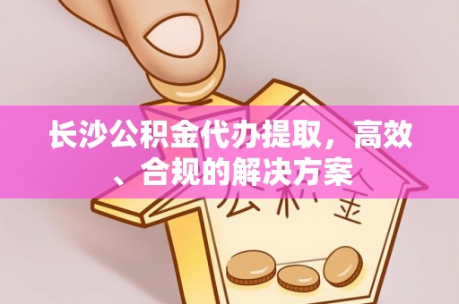 冕宁长沙公积金代办提取，高效、合规的解决方案
