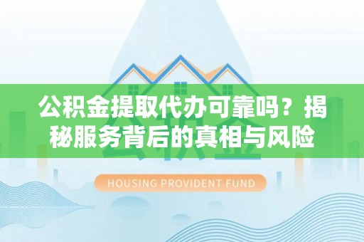 冕宁公积金提取代办可靠吗？揭秘服务背后的真相与风险