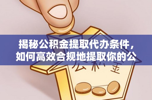 冕宁揭秘公积金提取代办条件，如何高效合规地提取你的公积金