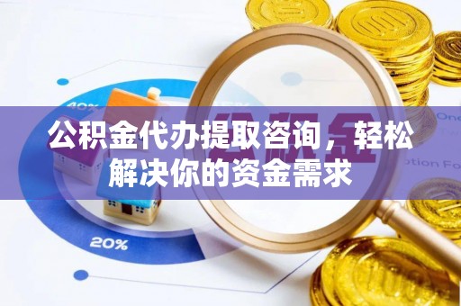 冕宁公积金代办提取咨询，轻松解决你的资金需求