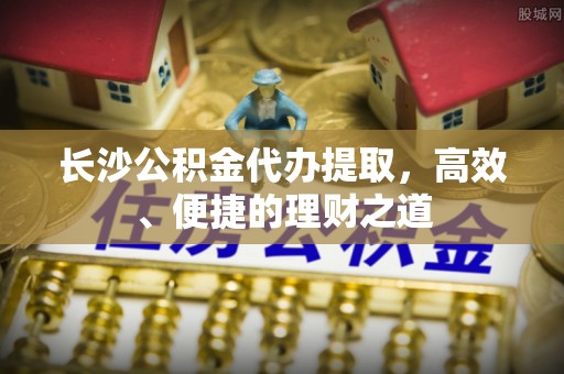 冕宁长沙公积金代办提取，高效、便捷的理财之道