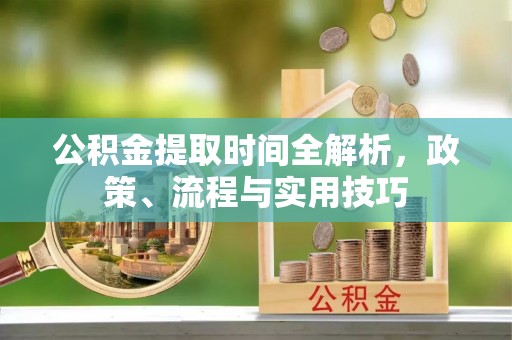冕宁公积金提取时间全解析，政策、流程与实用技巧