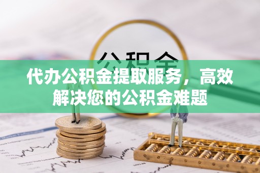冕宁代办公积金提取服务，高效解决您的公积金难题
