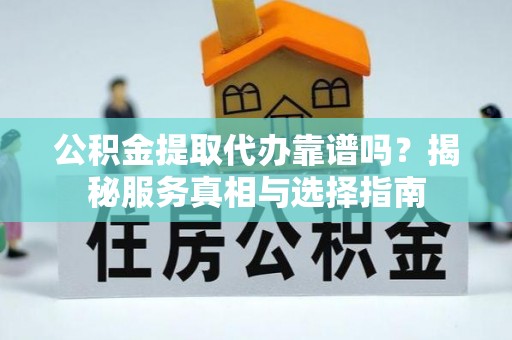 冕宁公积金提取代办靠谱吗？揭秘服务真相与选择指南