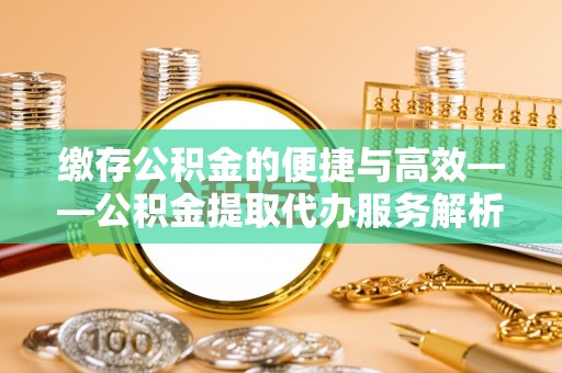 冕宁缴存公积金的便捷与高效——公积金提取代办服务解析