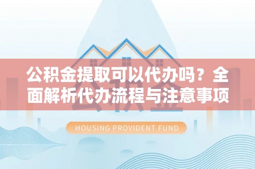 冕宁公积金提取可以代办吗？全面解析代办流程与注意事项